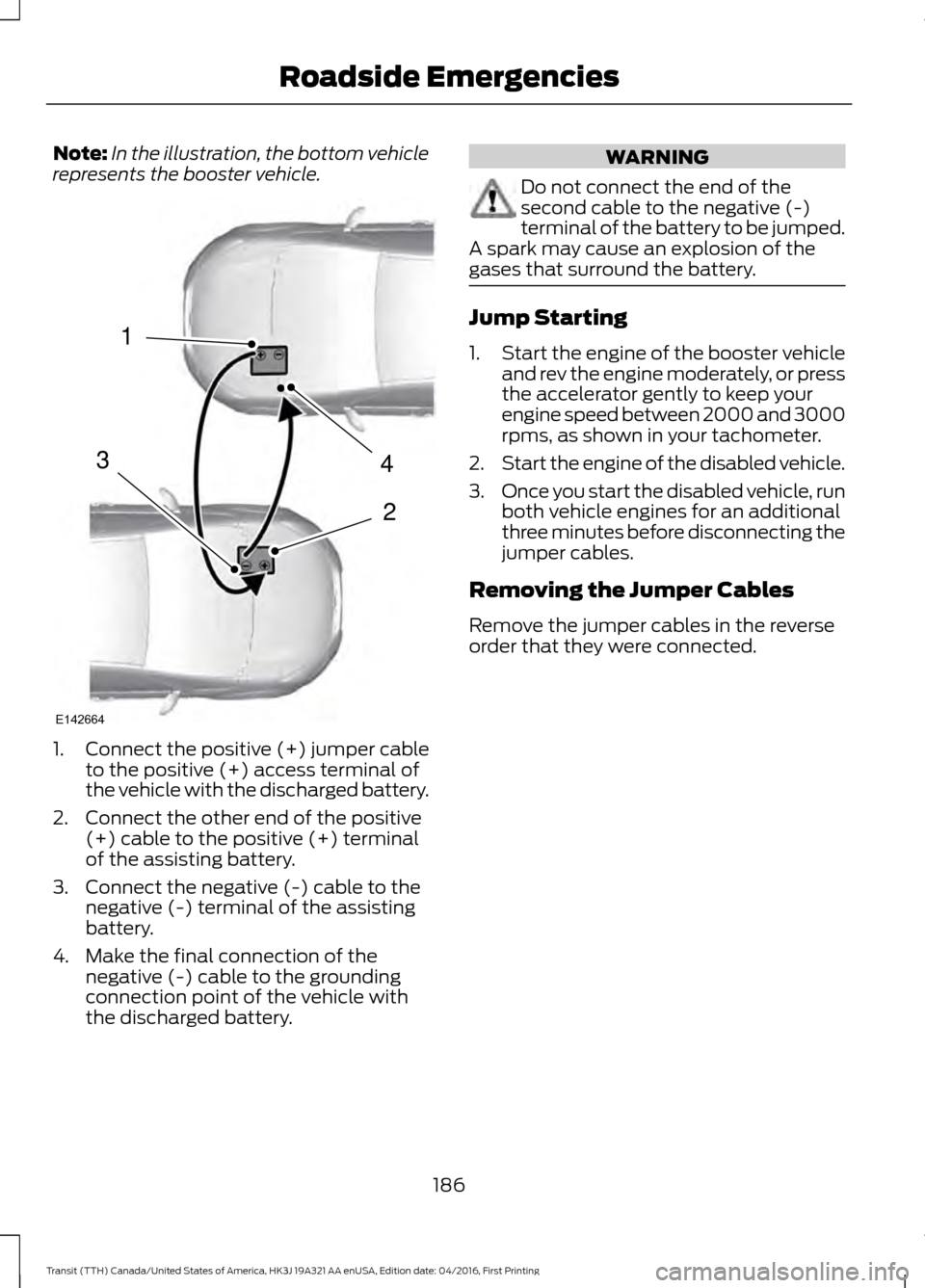 FORD TRANSIT 2017 5.G Owners Manual Note:
In the illustration, the bottom vehicle
represents the booster vehicle. 1.
Connect the positive (+) jumper cable
to the positive (+) access terminal of
the vehicle with the discharged battery.
2 FORD TRANSIT 2017 5.G Owners Manual Note:
In the illustration, the bottom vehicle
represents the booster vehicle. 1.
Connect the positive (+) jumper cable
to the positive (+) access terminal of
the vehicle with the discharged battery.
2
