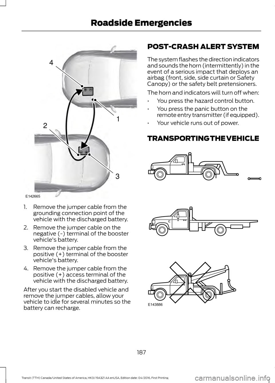 FORD TRANSIT 2017 5.G Owners Manual 1. Remove the jumper cable from the
grounding connection point of the
vehicle with the discharged battery.
2. Remove the jumper cable on the negative (-) terminal of the booster
vehicles battery.
3. FORD TRANSIT 2017 5.G Owners Manual 1. Remove the jumper cable from the
grounding connection point of the
vehicle with the discharged battery.
2. Remove the jumper cable on the negative (-) terminal of the booster
vehicles battery.
3.