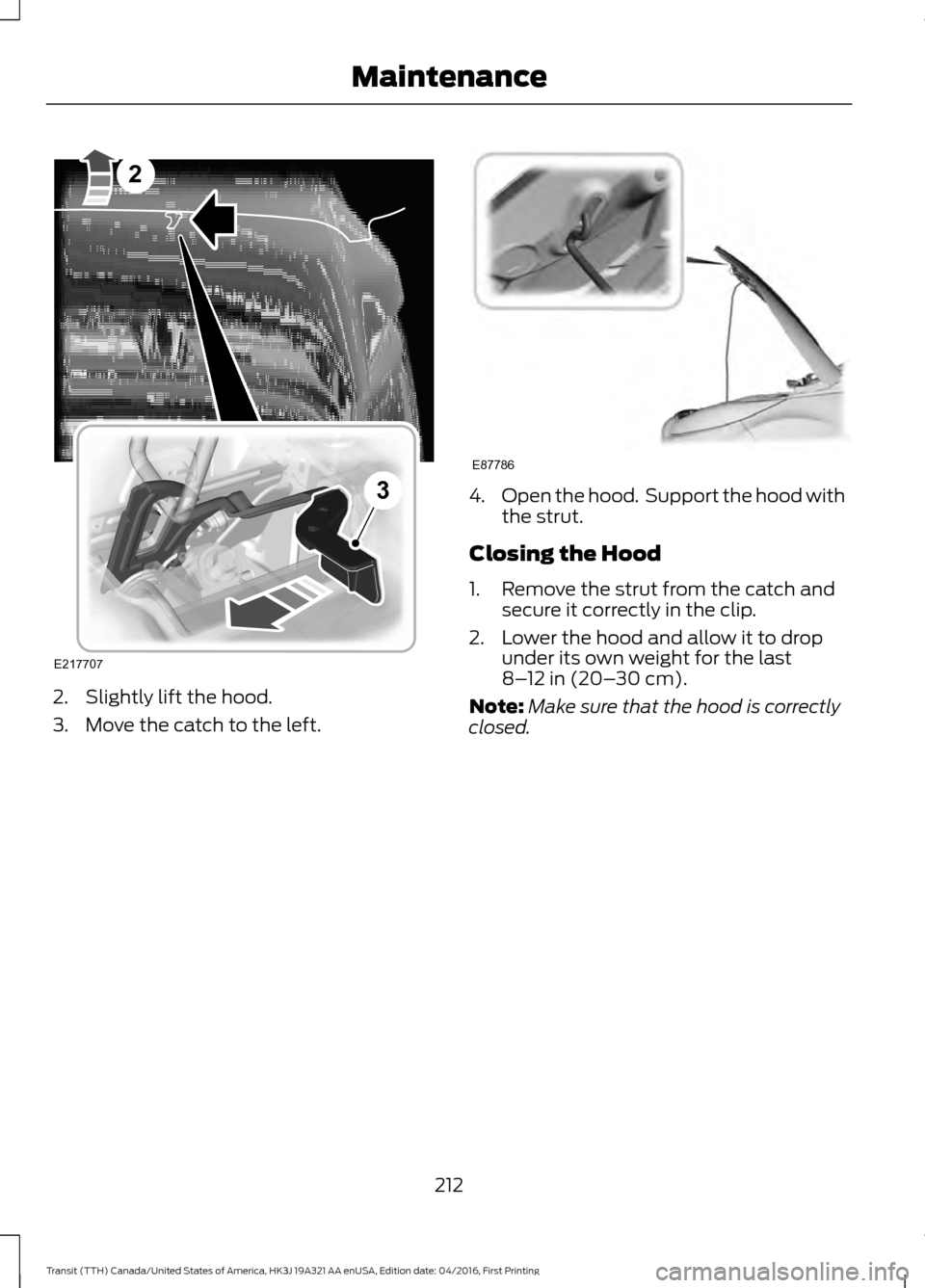 FORD TRANSIT 2017 5.G Owners Manual 2. Slightly lift the hood.
3. Move the catch to the left. 4.
Open the hood. Support the hood with
the strut.
Closing the Hood
1. Remove the strut from the catch and secure it correctly in the clip.
2 FORD TRANSIT 2017 5.G Owners Manual 2. Slightly lift the hood.
3. Move the catch to the left. 4.
Open the hood. Support the hood with
the strut.
Closing the Hood
1. Remove the strut from the catch and secure it correctly in the clip.
2
