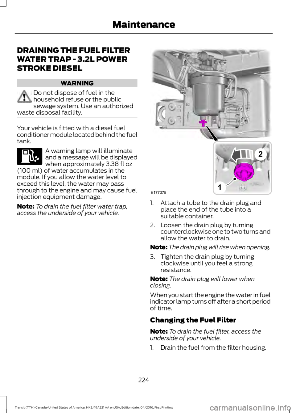 FORD TRANSIT 2017 5.G Owners Manual DRAINING THE FUEL FILTER
WATER TRAP - 3.2L POWER
STROKE DIESEL
WARNING
Do not dispose of fuel in the
household refuse or the public
sewage system. Use an authorized
waste disposal facility. Your vehic FORD TRANSIT 2017 5.G Owners Manual DRAINING THE FUEL FILTER
WATER TRAP - 3.2L POWER
STROKE DIESEL
WARNING
Do not dispose of fuel in the
household refuse or the public
sewage system. Use an authorized
waste disposal facility. Your vehic