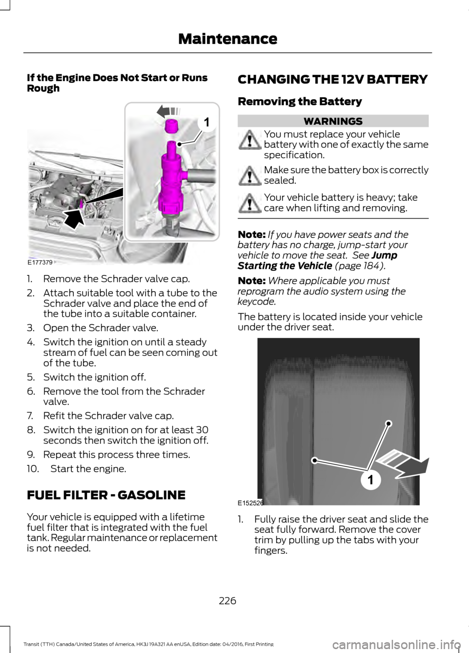FORD TRANSIT 2017 5.G Owners Manual If the Engine Does Not Start or Runs
Rough
1. Remove the Schrader valve cap.
2. Attach suitable tool with a tube to the
Schrader valve and place the end of
the tube into a suitable container.
3. Open FORD TRANSIT 2017 5.G Owners Manual If the Engine Does Not Start or Runs
Rough
1. Remove the Schrader valve cap.
2. Attach suitable tool with a tube to the
Schrader valve and place the end of
the tube into a suitable container.
3. Open