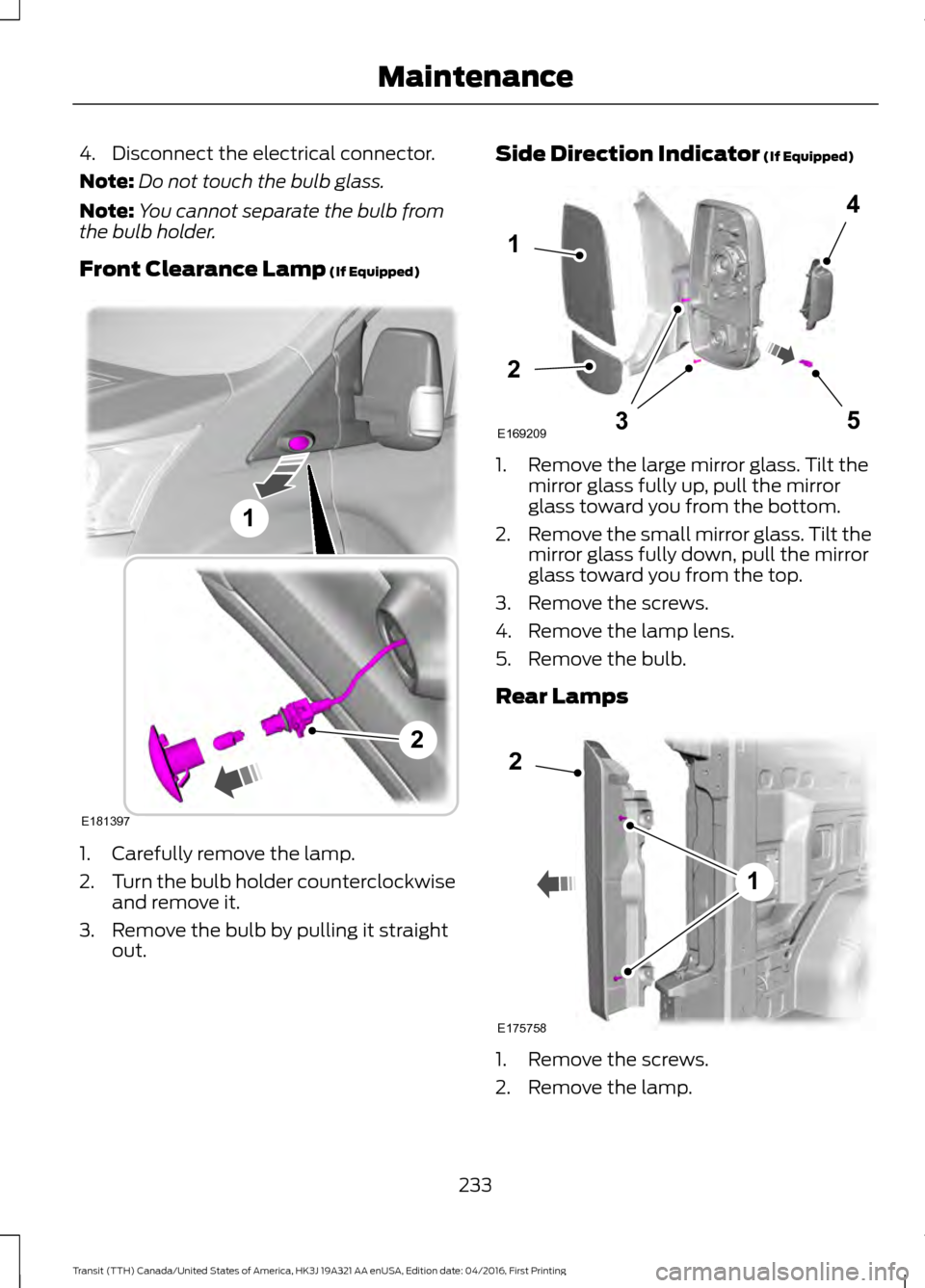 FORD TRANSIT 2017 5.G Owners Manual 4. Disconnect the electrical connector.
Note:
Do not touch the bulb glass.
Note: You cannot separate the bulb from
the bulb holder.
Front Clearance Lamp (If Equipped) 1. Carefully remove the lamp.
2.
FORD TRANSIT 2017 5.G Owners Manual 4. Disconnect the electrical connector.
Note:
Do not touch the bulb glass.
Note: You cannot separate the bulb from
the bulb holder.
Front Clearance Lamp (If Equipped) 1. Carefully remove the lamp.
2.