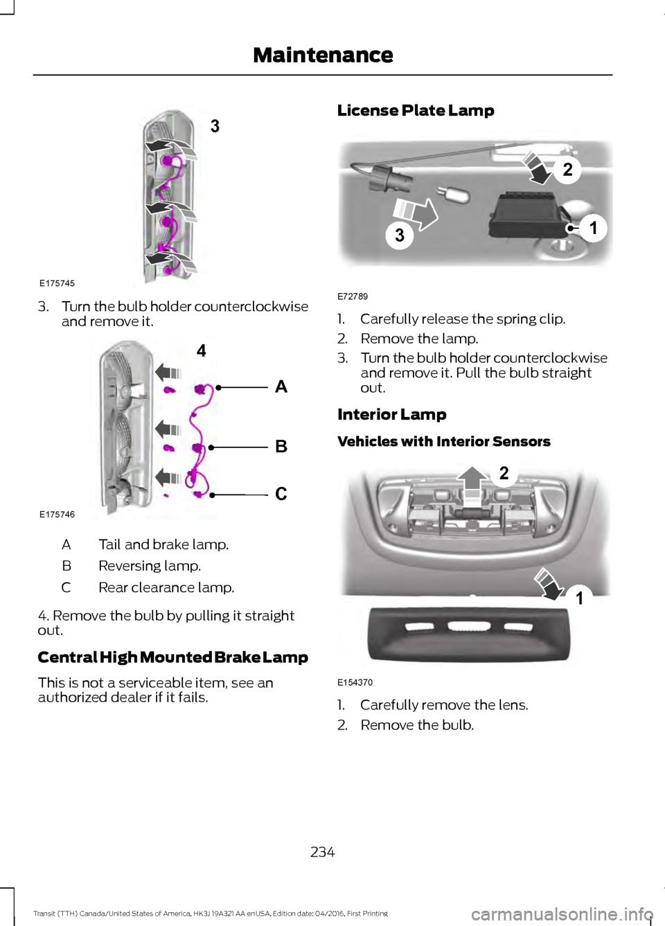 FORD TRANSIT 2017 5.G Owners Manual 3.
Turn the bulb holder counterclockwise
and remove it. Tail and brake lamp.
A
Reversing lamp.
B
Rear clearance lamp.
C
4. Remove the bulb by pulling it straight
out.
Central High Mounted Brake Lamp
T FORD TRANSIT 2017 5.G Owners Manual 3.
Turn the bulb holder counterclockwise
and remove it. Tail and brake lamp.
A
Reversing lamp.
B
Rear clearance lamp.
C
4. Remove the bulb by pulling it straight
out.
Central High Mounted Brake Lamp
T