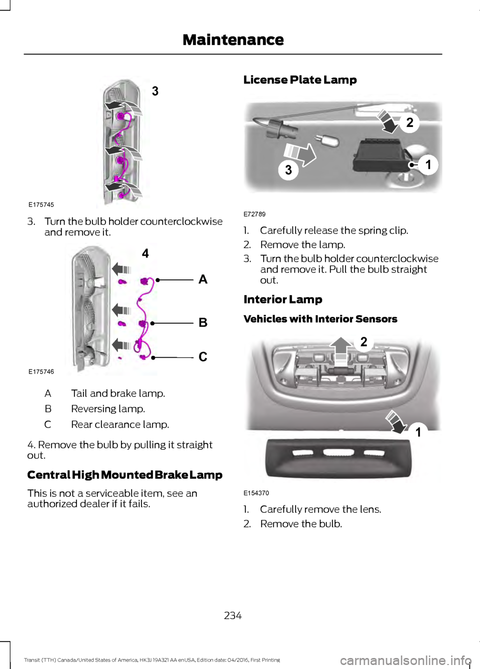 FORD TRANSIT 2017 5.G Owners Manual 3.
Turn the bulb holder counterclockwise
and remove it. Tail and brake lamp.
A
Reversing lamp.
B
Rear clearance lamp.
C
4. Remove the bulb by pulling it straight
out.
Central High Mounted Brake Lamp
T