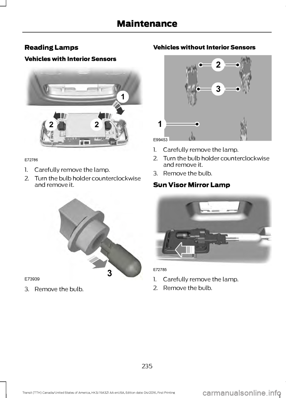 FORD TRANSIT 2017 5.G Owners Manual Reading Lamps
Vehicles with Interior Sensors
1. Carefully remove the lamp.
2.
Turn the bulb holder counterclockwise
and remove it. 3. Remove the bulb. Vehicles without Interior Sensors
1. Carefully re FORD TRANSIT 2017 5.G Owners Manual Reading Lamps
Vehicles with Interior Sensors
1. Carefully remove the lamp.
2.
Turn the bulb holder counterclockwise
and remove it. 3. Remove the bulb. Vehicles without Interior Sensors
1. Carefully re