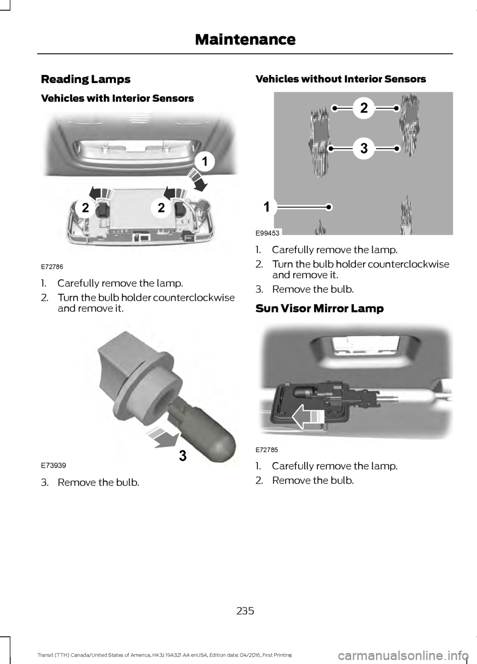 FORD TRANSIT 2017 5.G Owners Manual Reading Lamps
Vehicles with Interior Sensors
1. Carefully remove the lamp.
2.
Turn the bulb holder counterclockwise
and remove it. 3. Remove the bulb. Vehicles without Interior Sensors
1. Carefully re