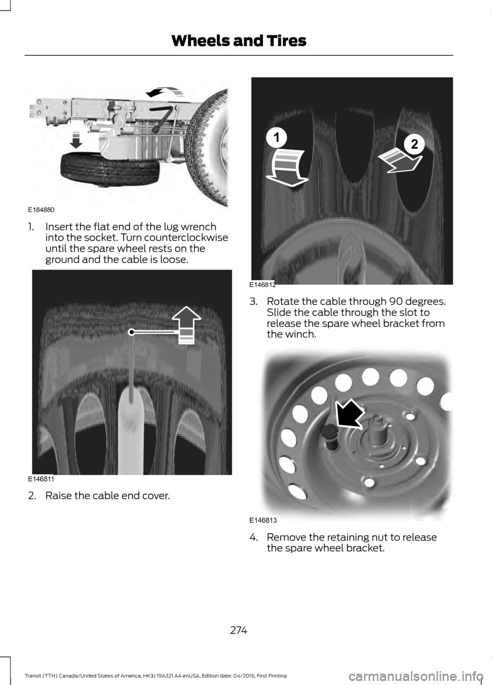 FORD TRANSIT 2017 5.G Owners Manual 1. Insert the flat end of the lug wrench
into the socket. Turn counterclockwise
until the spare wheel rests on the
ground and the cable is loose. 2. Raise the cable end cover. 3. Rotate the cable thro FORD TRANSIT 2017 5.G Owners Manual 1. Insert the flat end of the lug wrench
into the socket. Turn counterclockwise
until the spare wheel rests on the
ground and the cable is loose. 2. Raise the cable end cover. 3. Rotate the cable thro