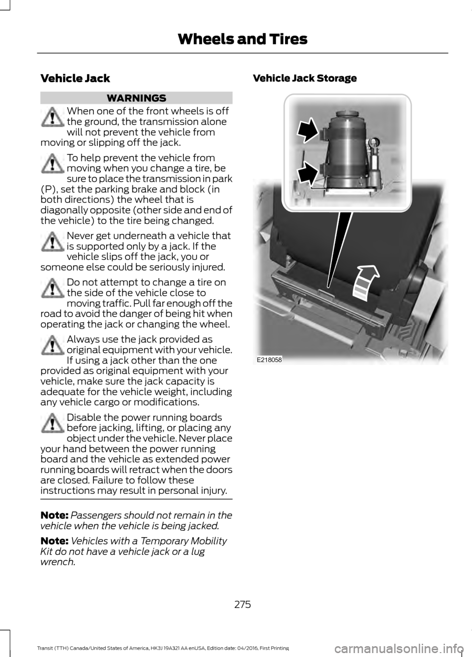 FORD TRANSIT 2017 5.G Owners Manual Vehicle Jack
WARNINGS
When one of the front wheels is off
the ground, the transmission alone
will not prevent the vehicle from
moving or slipping off the jack. To help prevent the vehicle from
moving FORD TRANSIT 2017 5.G Owners Manual Vehicle Jack
WARNINGS
When one of the front wheels is off
the ground, the transmission alone
will not prevent the vehicle from
moving or slipping off the jack. To help prevent the vehicle from
moving