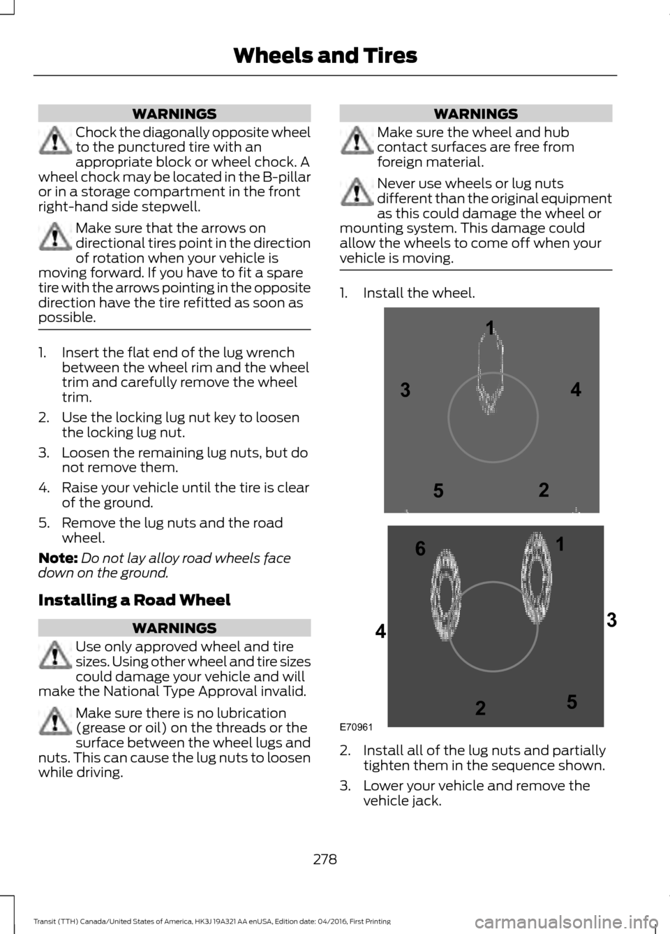 FORD TRANSIT 2017 5.G Owners Manual WARNINGS
Chock the diagonally opposite wheel
to the punctured tire with an
appropriate block or wheel chock. A
wheel chock may be located in the B-pillar
or in a storage compartment in the front
right FORD TRANSIT 2017 5.G Owners Manual WARNINGS
Chock the diagonally opposite wheel
to the punctured tire with an
appropriate block or wheel chock. A
wheel chock may be located in the B-pillar
or in a storage compartment in the front
right