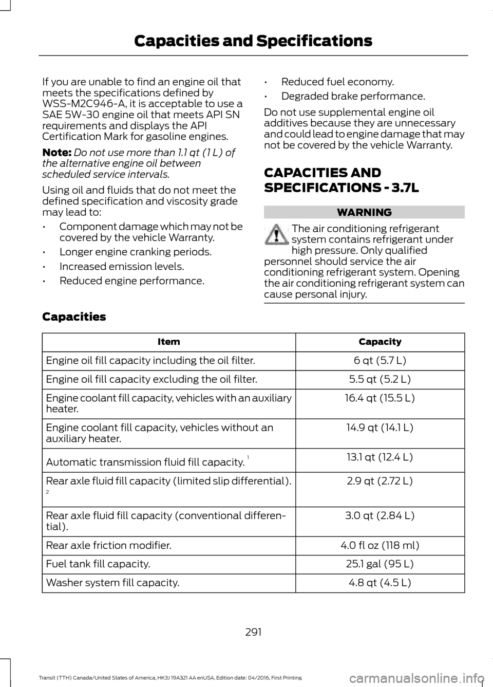 FORD TRANSIT 2017 5.G Owners Manual If you are unable to find an engine oil that
meets the specifications defined by
WSS-M2C946-A, it is acceptable to use a
SAE 5W-30 engine oil that meets API SN
requirements and displays the API
Certif