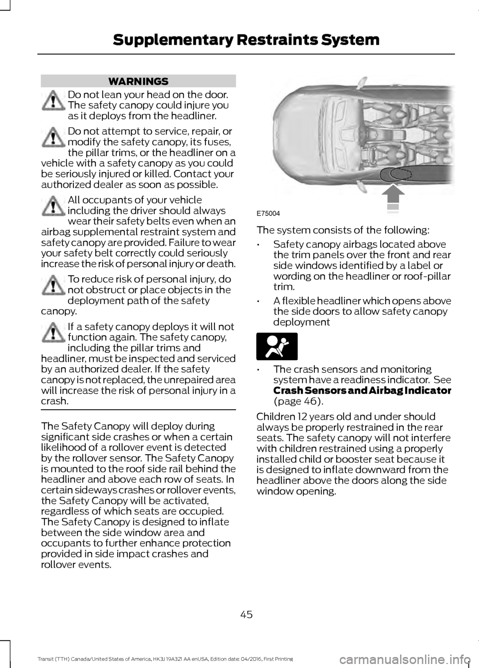 FORD TRANSIT 2017 5.G Service Manual WARNINGS
Do not lean your head on the door.
The safety canopy could injure you
as it deploys from the headliner.
Do not attempt to service, repair, or
modify the safety canopy, its fuses,
the pillar t FORD TRANSIT 2017 5.G Service Manual WARNINGS
Do not lean your head on the door.
The safety canopy could injure you
as it deploys from the headliner.
Do not attempt to service, repair, or
modify the safety canopy, its fuses,
the pillar t