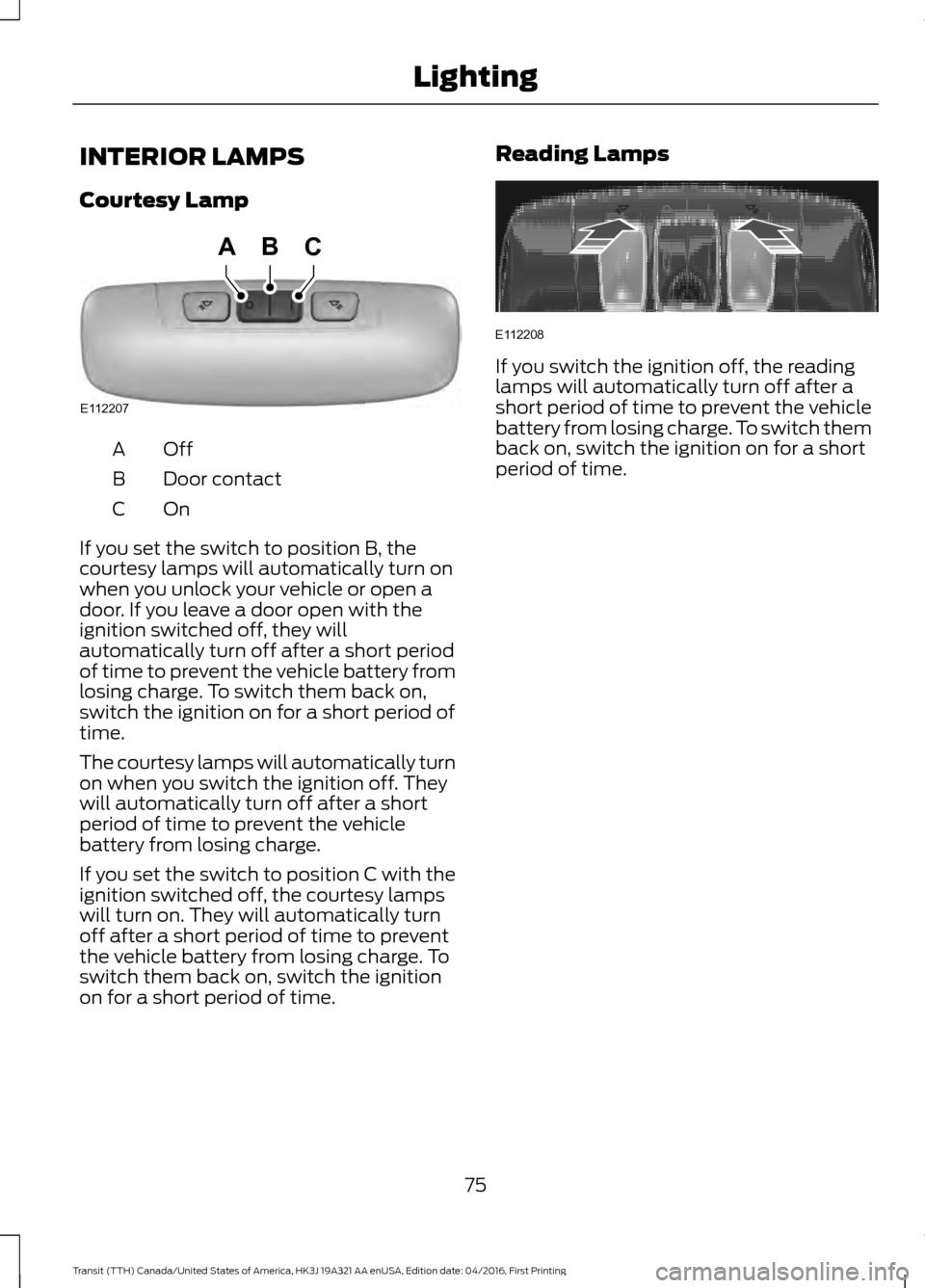 FORD TRANSIT 2017 5.G Manual PDF INTERIOR LAMPS
Courtesy Lamp
OffA
Door contact
B
OnC
If you set the switch to position B, the
courtesy lamps will automatically turn on
when you unlock your vehicle or open a
door. If you leave a door FORD TRANSIT 2017 5.G Manual PDF INTERIOR LAMPS
Courtesy Lamp
OffA
Door contact
B
OnC
If you set the switch to position B, the
courtesy lamps will automatically turn on
when you unlock your vehicle or open a
door. If you leave a door