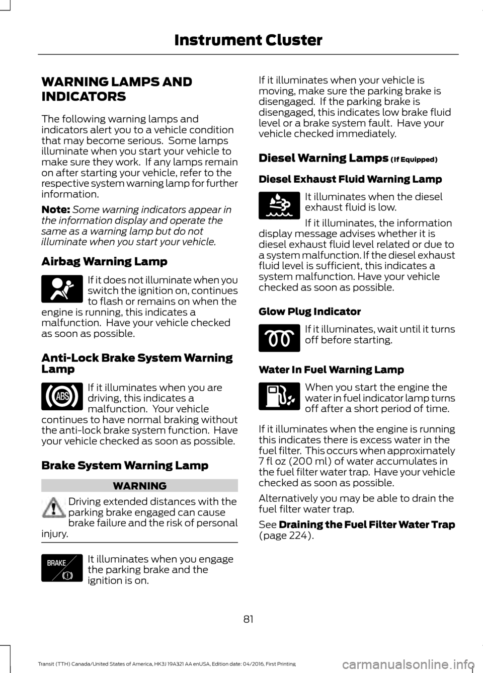 FORD TRANSIT 2017 5.G Manual Online WARNING LAMPS AND
INDICATORS
The following warning lamps and
indicators alert you to a vehicle condition
that may become serious. Some lamps
illuminate when you start your vehicle to
make sure they w FORD TRANSIT 2017 5.G Manual Online WARNING LAMPS AND
INDICATORS
The following warning lamps and
indicators alert you to a vehicle condition
that may become serious. Some lamps
illuminate when you start your vehicle to
make sure they w