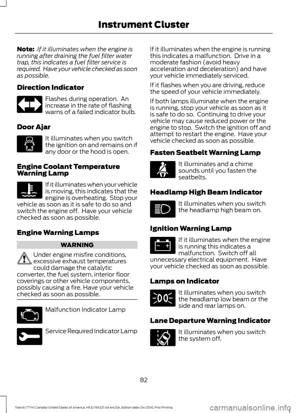 FORD TRANSIT 2017 5.G Owners Manual Note:
 If it illuminates when the engine is
running after draining the fuel filter water
trap, this indicates a fuel filter service is
required.  Have your vehicle checked as soon
as possible.
Directi