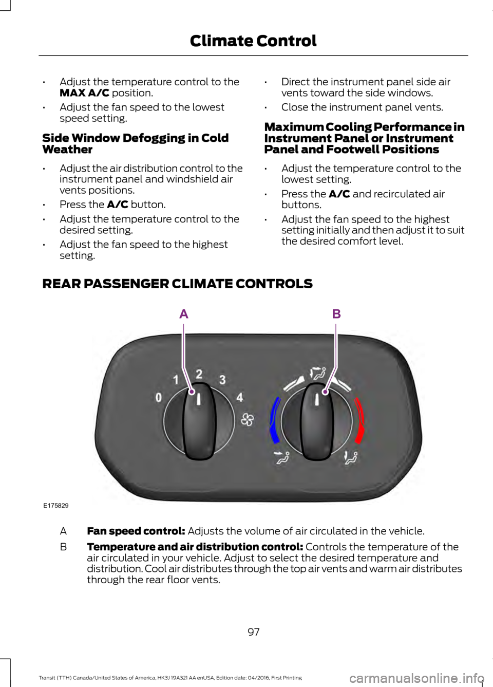 FORD TRANSIT 2017 5.G Owners Manual •
Adjust the temperature control to the
MAX A/C position.
• Adjust the fan speed to the lowest
speed setting.
Side Window Defogging in Cold
Weather
• Adjust the air distribution control to the
i