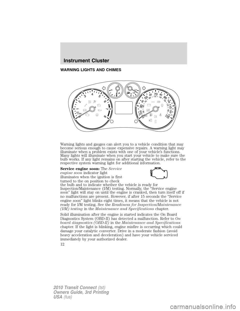 FORD TRANSIT CONNECT 2010 1.G Owners Manual WARNING LIGHTS AND CHIMES
Warning lights and gauges can alert you to a vehicle condition that may
become serious enough to cause expensive repairs. A warning light may
illuminate when a problem exists