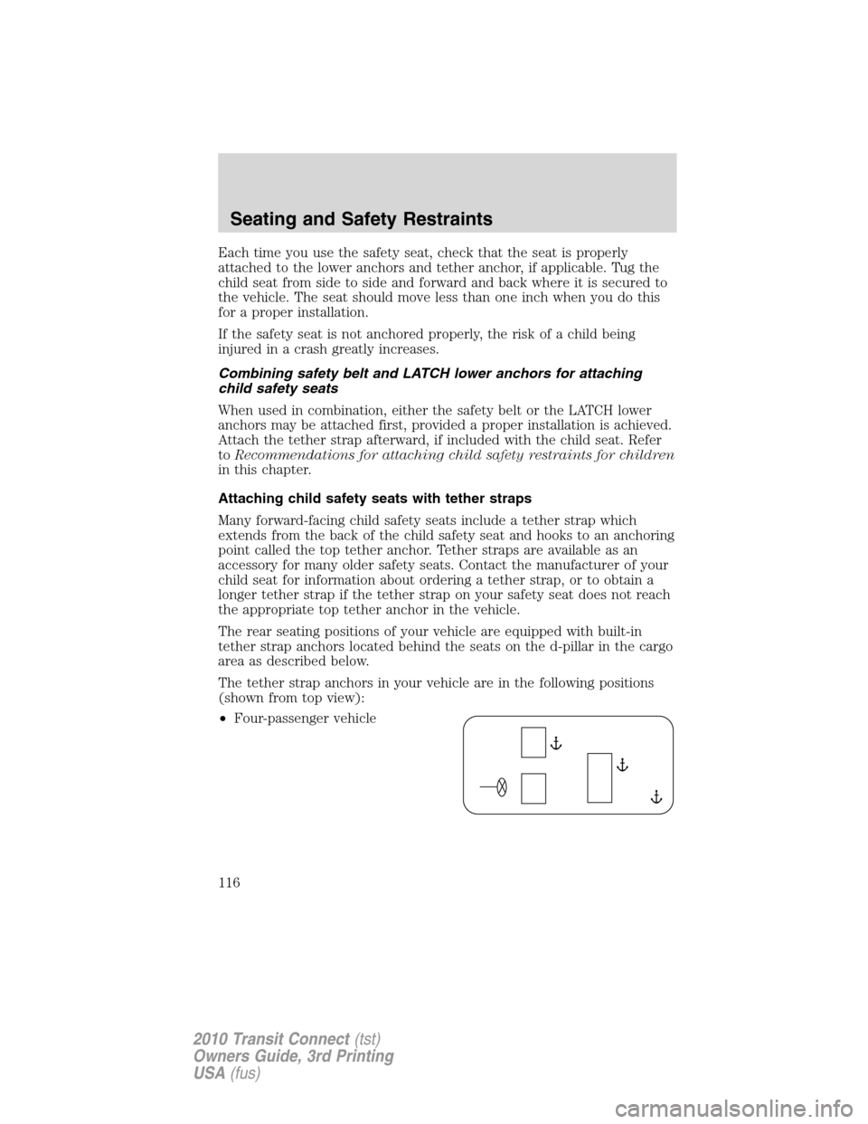 FORD TRANSIT CONNECT 2010 1.G Owners Manual Each time you use the safety seat, check that the seat is properly
attached to the lower anchors and tether anchor, if applicable. Tug the
child seat from side to side and forward and back where it is FORD TRANSIT CONNECT 2010 1.G Owners Manual Each time you use the safety seat, check that the seat is properly
attached to the lower anchors and tether anchor, if applicable. Tug the
child seat from side to side and forward and back where it is