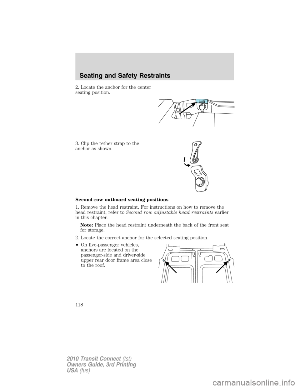FORD TRANSIT CONNECT 2010 1.G Owners Manual 2. Locate the anchor for the center
seating position.
3. Clip the tether strap to the
anchor as shown.
Second-row outboard seating positions
1. Remove the head restraint. For instructions on how to re FORD TRANSIT CONNECT 2010 1.G Owners Manual 2. Locate the anchor for the center
seating position.
3. Clip the tether strap to the
anchor as shown.
Second-row outboard seating positions
1. Remove the head restraint. For instructions on how to re