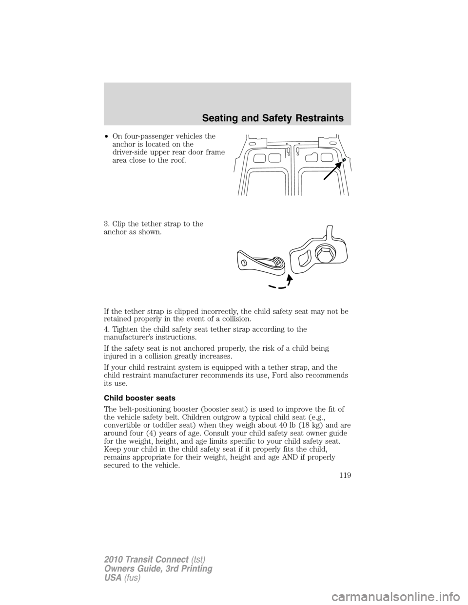 FORD TRANSIT CONNECT 2010 1.G Owners Manual •On four-passenger vehicles the
anchor is located on the
driver-side upper rear door frame
area close to the roof.
3. Clip the tether strap to the
anchor as shown.
If the tether strap is clipped inc