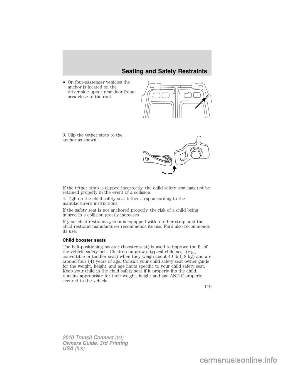 FORD TRANSIT CONNECT 2010 1.G Owners Manual •On four-passenger vehicles the
anchor is located on the
driver-side upper rear door frame
area close to the roof.
3. Clip the tether strap to the
anchor as shown.
If the tether strap is clipped inc FORD TRANSIT CONNECT 2010 1.G Owners Manual •On four-passenger vehicles the
anchor is located on the
driver-side upper rear door frame
area close to the roof.
3. Clip the tether strap to the
anchor as shown.
If the tether strap is clipped inc