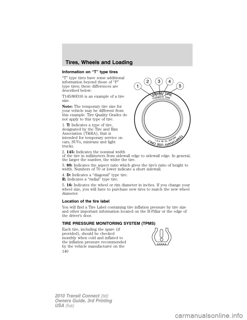 FORD TRANSIT CONNECT 2010 1.G Owners Manual Information on “T” type tires
“T” type tires have some additional
information beyond those of “P”
type tires; these differences are
described below:
T145/80D16 is an example of a tire
size FORD TRANSIT CONNECT 2010 1.G Owners Manual Information on “T” type tires
“T” type tires have some additional
information beyond those of “P”
type tires; these differences are
described below:
T145/80D16 is an example of a tire
size