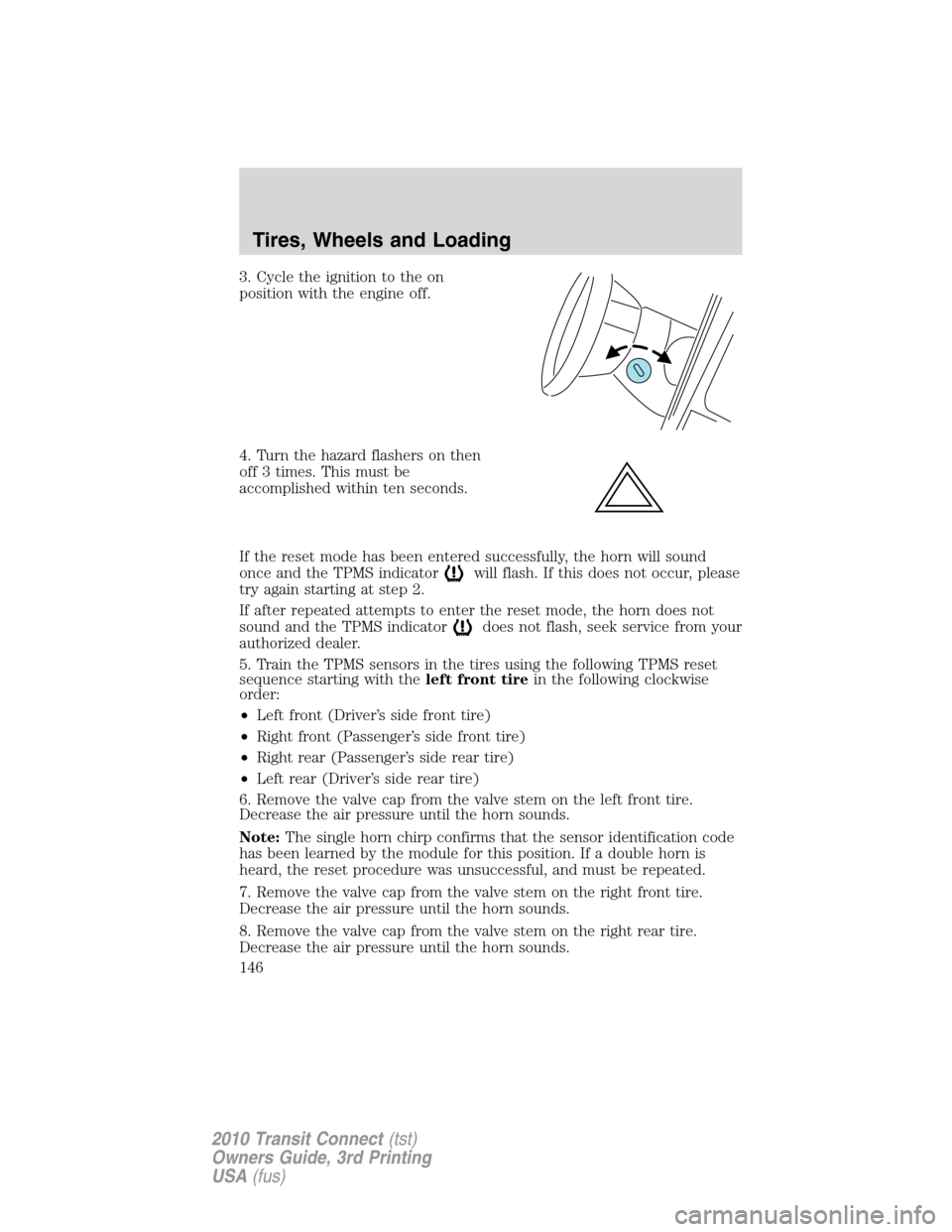 FORD TRANSIT CONNECT 2010 1.G Owners Manual 3. Cycle the ignition to the on
position with the engine off.
4. Turn the hazard flashers on then
off 3 times. This must be
accomplished within ten seconds.
If the reset mode has been entered successf