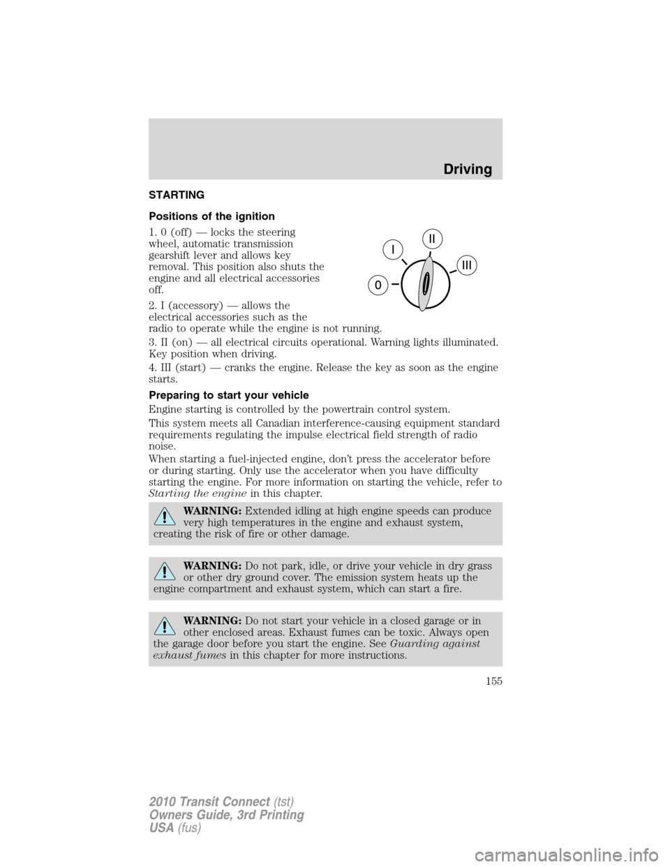 FORD TRANSIT CONNECT 2010 1.G Owners Manual STARTING
Positions of the ignition
1. 0 (off) — locks the steering
wheel, automatic transmission
gearshift lever and allows key
removal. This position also shuts the
engine and all electrical access