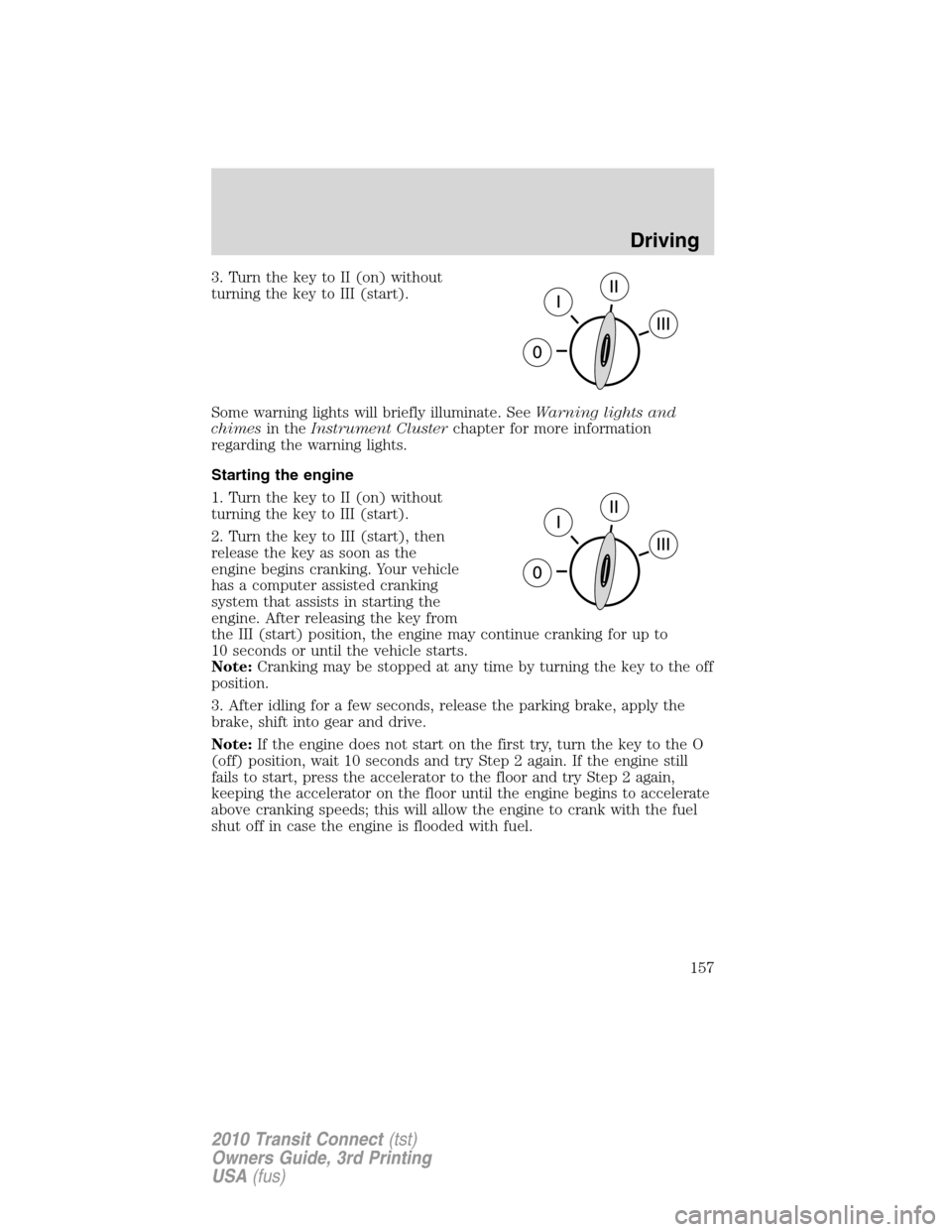 FORD TRANSIT CONNECT 2010 1.G Owners Manual 3. Turn the key to II (on) without
turning the key to III (start).
Some warning lights will briefly illuminate. SeeWarning lights and
chimesin theInstrument Clusterchapter for more information
regardi