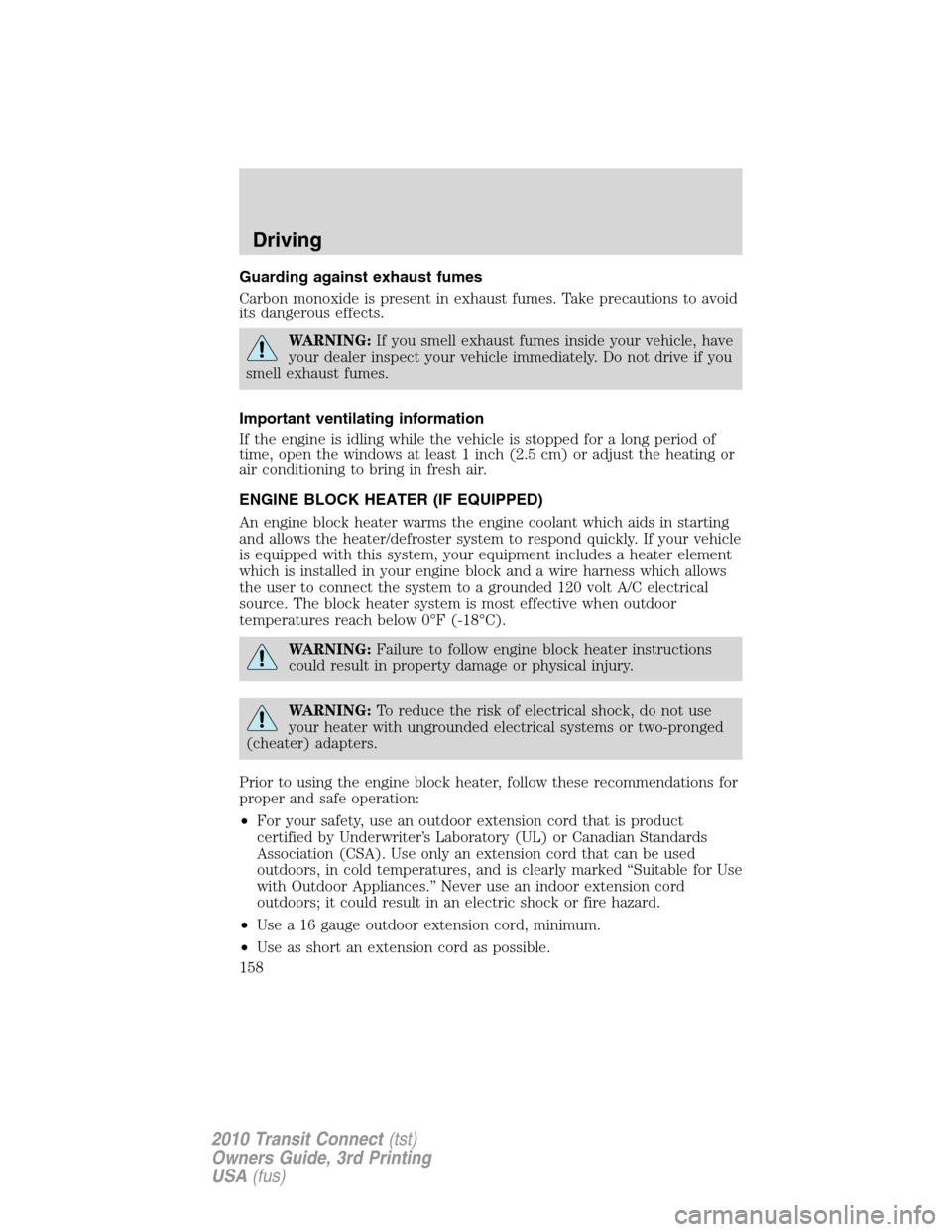 FORD TRANSIT CONNECT 2010 1.G Owners Manual Guarding against exhaust fumes
Carbon monoxide is present in exhaust fumes. Take precautions to avoid
its dangerous effects.
WARNING:If you smell exhaust fumes inside your vehicle, have
your dealer in