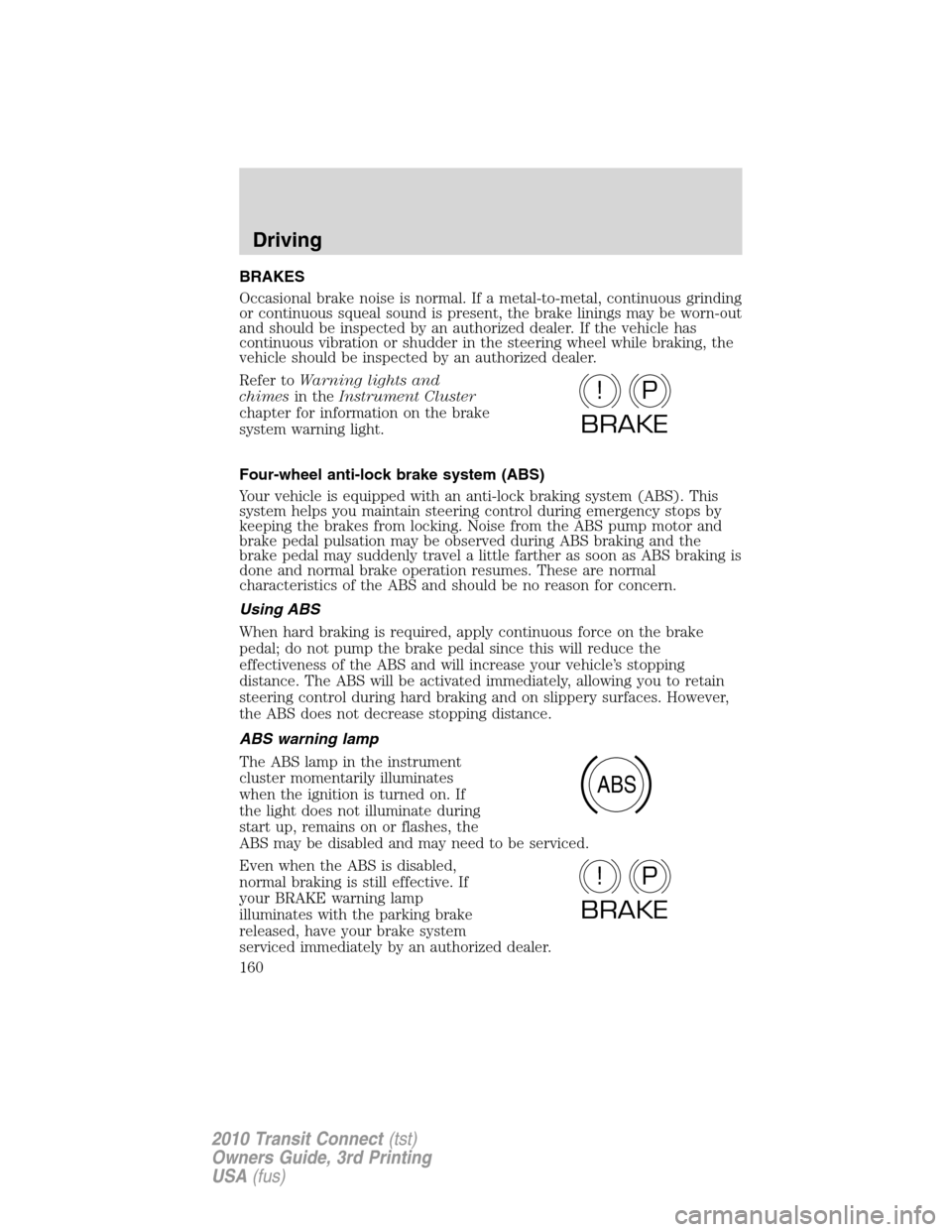 FORD TRANSIT CONNECT 2010 1.G Owners Manual BRAKES
Occasional brake noise is normal. If a metal-to-metal, continuous grinding
or continuous squeal sound is present, the brake linings may be worn-out
and should be inspected by an authorized deal