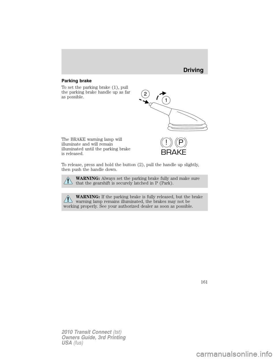 FORD TRANSIT CONNECT 2010 1.G Owners Manual Parking brake
To set the parking brake (1), pull
the parking brake handle up as far
as possible.
The BRAKE warning lamp will
illuminate and will remain
illuminated until the parking brake
is released.