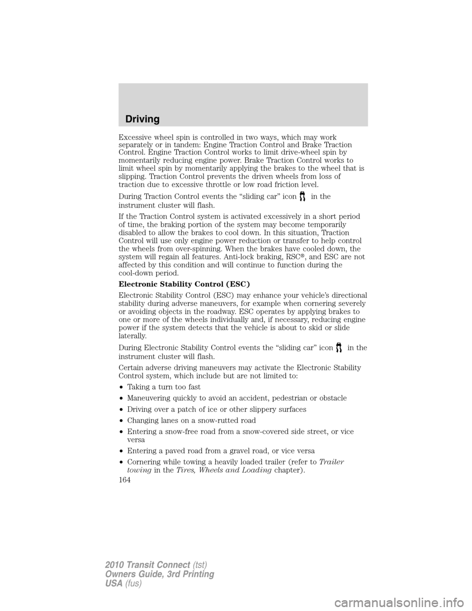 FORD TRANSIT CONNECT 2010 1.G Owners Manual Excessive wheel spin is controlled in two ways, which may work
separately or in tandem: Engine Traction Control and Brake Traction
Control. Engine Traction Control works to limit drive-wheel spin by
m