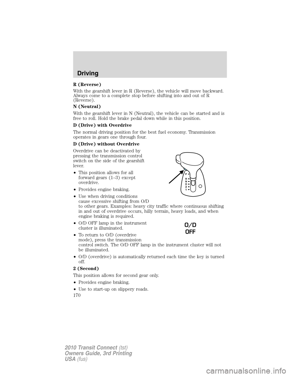 FORD TRANSIT CONNECT 2010 1.G Owners Manual R (Reverse)
With the gearshift lever in R (Reverse), the vehicle will move backward.
Always come to a complete stop before shifting into and out of R
(Reverse).
N (Neutral)
With the gearshift lever in