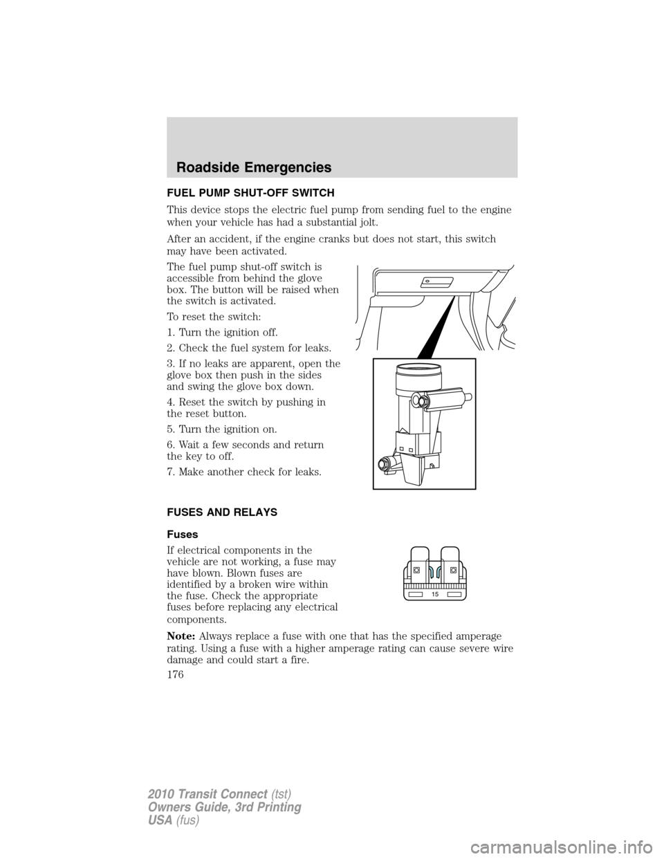 FORD TRANSIT CONNECT 2010 1.G Owners Manual FUEL PUMP SHUT-OFF SWITCH
This device stops the electric fuel pump from sending fuel to the engine
when your vehicle has had a substantial jolt.
After an accident, if the engine cranks but does not st FORD TRANSIT CONNECT 2010 1.G Owners Manual FUEL PUMP SHUT-OFF SWITCH
This device stops the electric fuel pump from sending fuel to the engine
when your vehicle has had a substantial jolt.
After an accident, if the engine cranks but does not st
