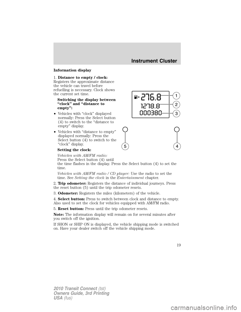 FORD TRANSIT CONNECT 2010 1.G Owners Manual Information display
1.Distance to empty / clock:
Registers the approximate distance
the vehicle can travel before
refuelling is necessary. Clock shows
the current set time.
Switching the display betwe