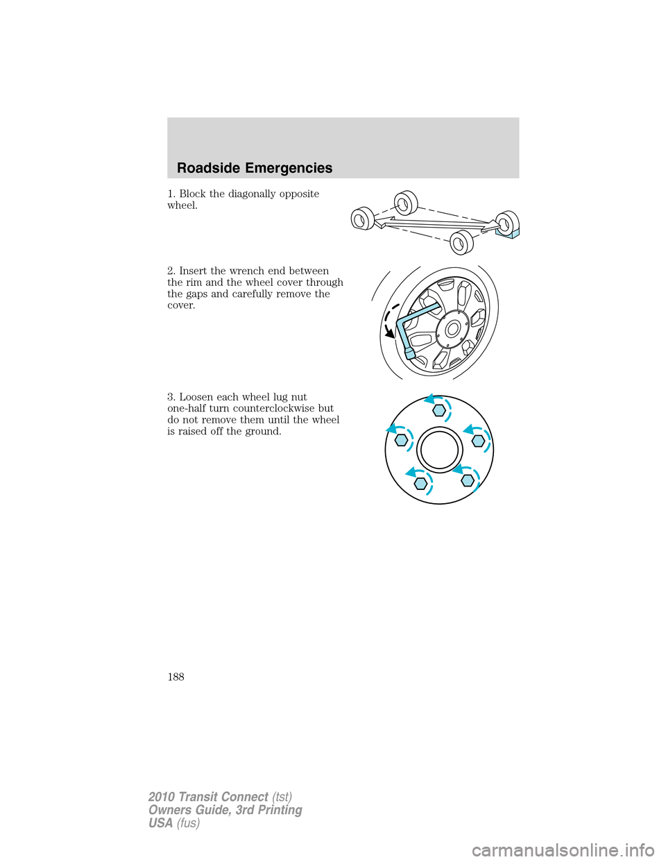 FORD TRANSIT CONNECT 2010 1.G Owners Manual 1. Block the diagonally opposite
wheel.
2. Insert the wrench end between
the rim and the wheel cover through
the gaps and carefully remove the
cover.
3. Loosen each wheel lug nut
one-half turn counter FORD TRANSIT CONNECT 2010 1.G Owners Manual 1. Block the diagonally opposite
wheel.
2. Insert the wrench end between
the rim and the wheel cover through
the gaps and carefully remove the
cover.
3. Loosen each wheel lug nut
one-half turn counter
