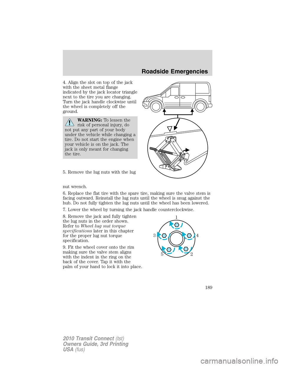 FORD TRANSIT CONNECT 2010 1.G Owners Guide 4. Align the slot on top of the jack
with the sheet metal flange
indicated by the jack locator triangle
next to the tire you are changing.
Turn the jack handle clockwise until
the wheel is completely FORD TRANSIT CONNECT 2010 1.G Owners Guide 4. Align the slot on top of the jack
with the sheet metal flange
indicated by the jack locator triangle
next to the tire you are changing.
Turn the jack handle clockwise until
the wheel is completely