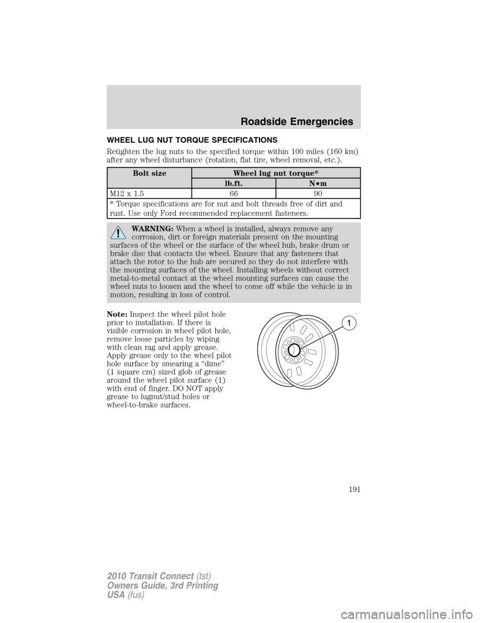 FORD TRANSIT CONNECT 2010 1.G Owners Manual WHEEL LUG NUT TORQUE SPECIFICATIONS
Retighten the lug nuts to the specified torque within 100 miles (160 km)
after any wheel disturbance (rotation, flat tire, wheel removal, etc.).
Bolt size Wheel lug FORD TRANSIT CONNECT 2010 1.G Owners Manual WHEEL LUG NUT TORQUE SPECIFICATIONS
Retighten the lug nuts to the specified torque within 100 miles (160 km)
after any wheel disturbance (rotation, flat tire, wheel removal, etc.).
Bolt size Wheel lug