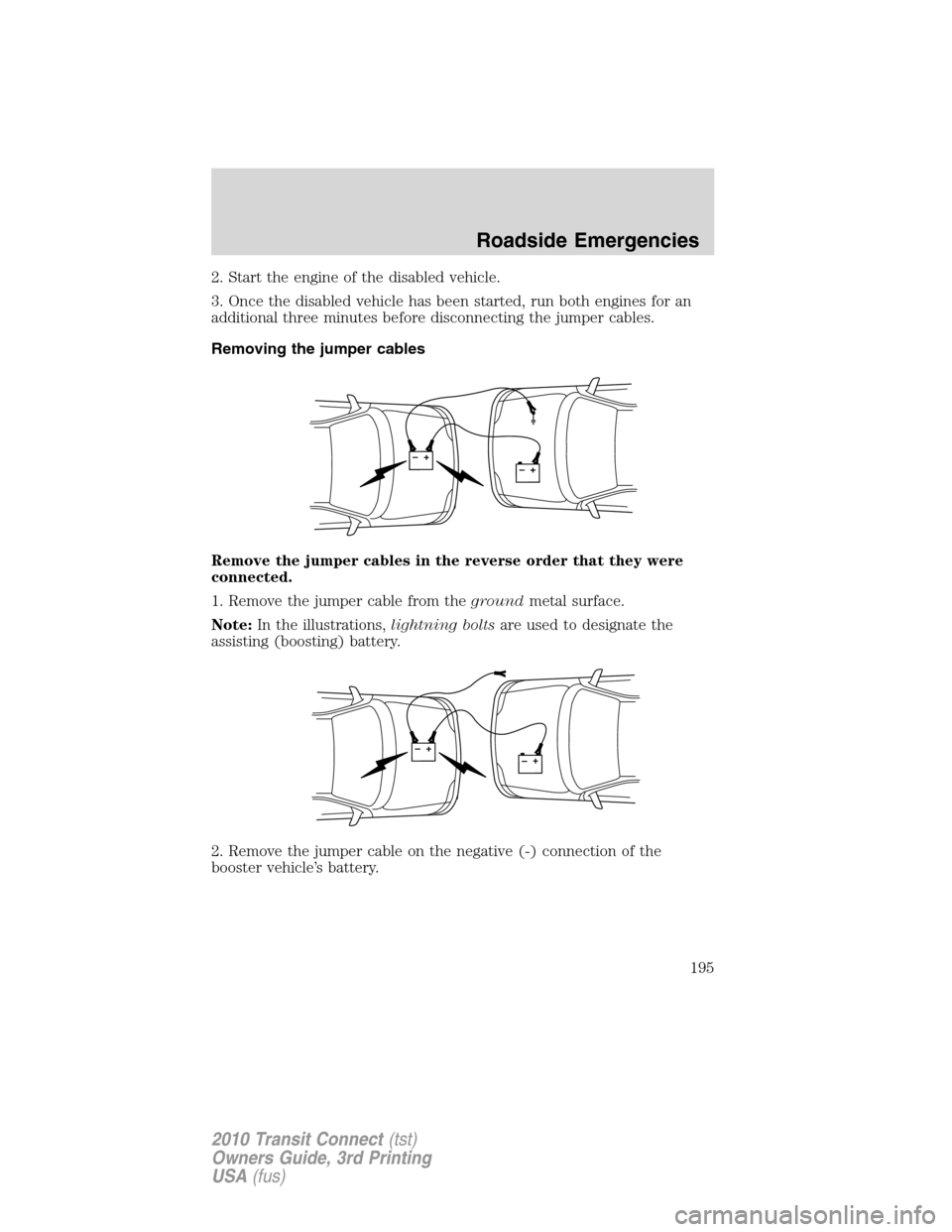 FORD TRANSIT CONNECT 2010 1.G Owners Guide 2. Start the engine of the disabled vehicle.
3. Once the disabled vehicle has been started, run both engines for an
additional three minutes before disconnecting the jumper cables.
Removing the jumper FORD TRANSIT CONNECT 2010 1.G Owners Guide 2. Start the engine of the disabled vehicle.
3. Once the disabled vehicle has been started, run both engines for an
additional three minutes before disconnecting the jumper cables.
Removing the jumper