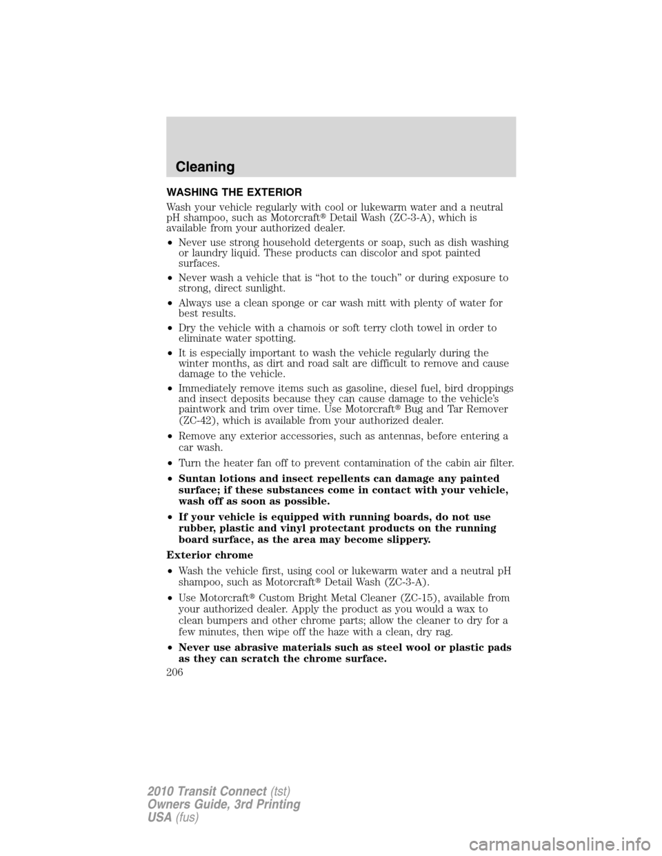 FORD TRANSIT CONNECT 2010 1.G Owners Manual WASHING THE EXTERIOR
Wash your vehicle regularly with cool or lukewarm water and a neutral
pH shampoo, such as MotorcraftDetail Wash (ZC-3-A), which is
available from your authorized dealer.
•Never