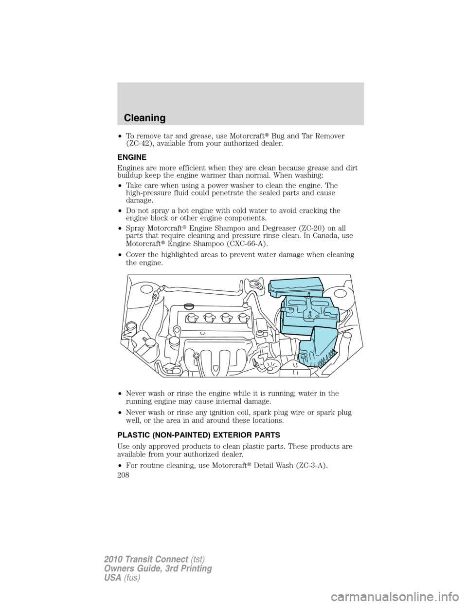 FORD TRANSIT CONNECT 2010 1.G Owners Manual •To remove tar and grease, use MotorcraftBug and Tar Remover
(ZC-42), available from your authorized dealer.
ENGINE
Engines are more efficient when they are clean because grease and dirt
buildup ke