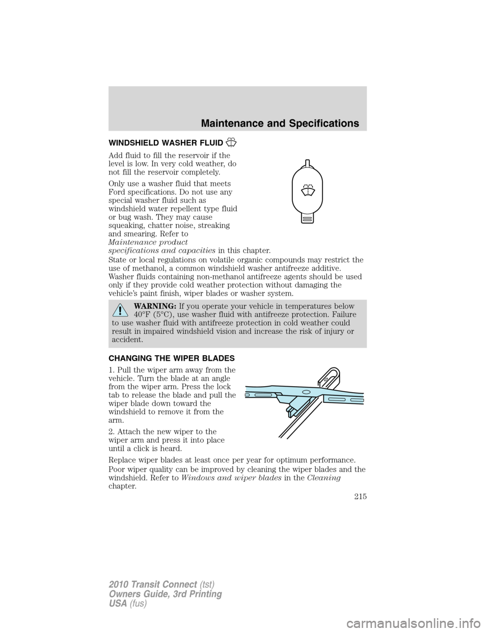 FORD TRANSIT CONNECT 2010 1.G Owners Manual WINDSHIELD WASHER FLUID
Add fluid to fill the reservoir if the
level is low. In very cold weather, do
not fill the reservoir completely.
Only use a washer fluid that meets
Ford specifications. Do not 