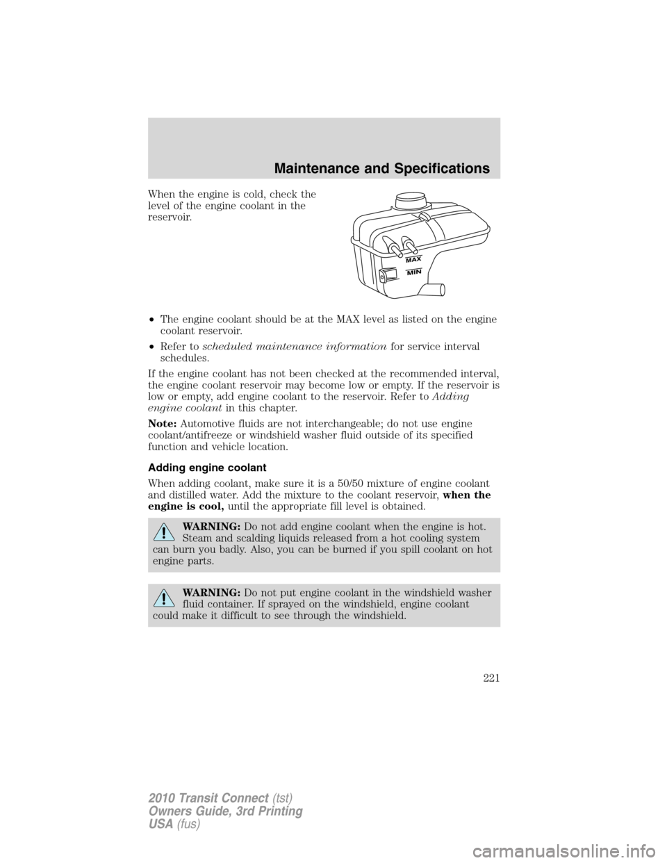 FORD TRANSIT CONNECT 2010 1.G Owners Manual When the engine is cold, check the
level of the engine coolant in the
reservoir.
•The engine coolant should be at the MAX level as listed on the engine
coolant reservoir.
•Refer toscheduled mainte