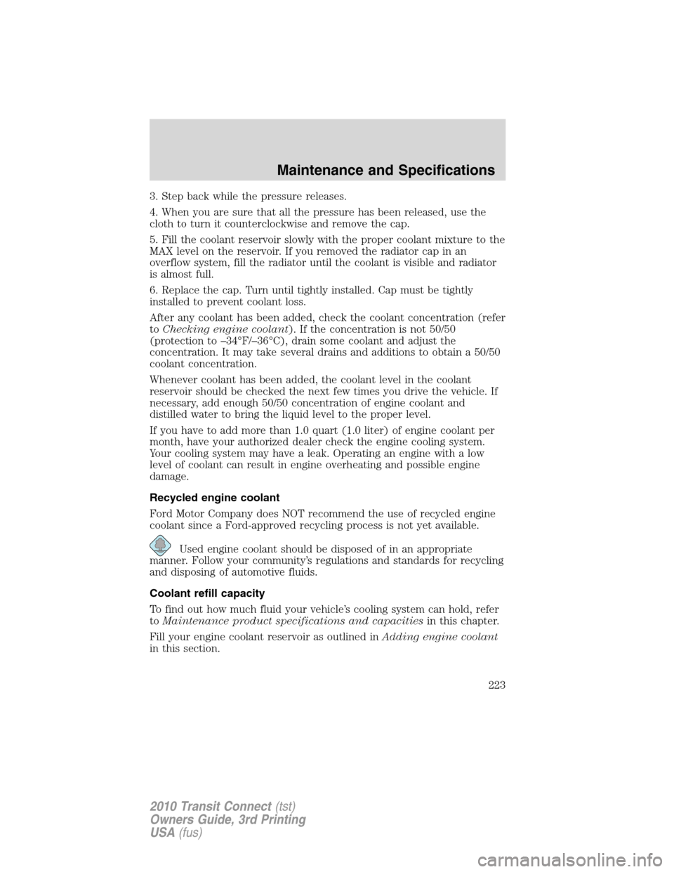 FORD TRANSIT CONNECT 2010 1.G Workshop Manual 3. Step back while the pressure releases.
4. When you are sure that all the pressure has been released, use the
cloth to turn it counterclockwise and remove the cap.
5. Fill the coolant reservoir slow