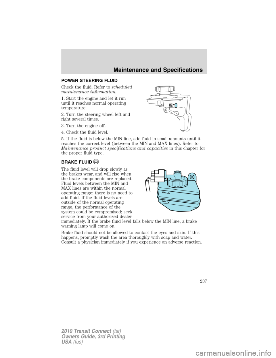 FORD TRANSIT CONNECT 2010 1.G Owners Manual POWER STEERING FLUID
Check the fluid. Refer toscheduled
maintenance information.
1. Start the engine and let it run
until it reaches normal operating
temperature.
2. Turn the steering wheel left and
r