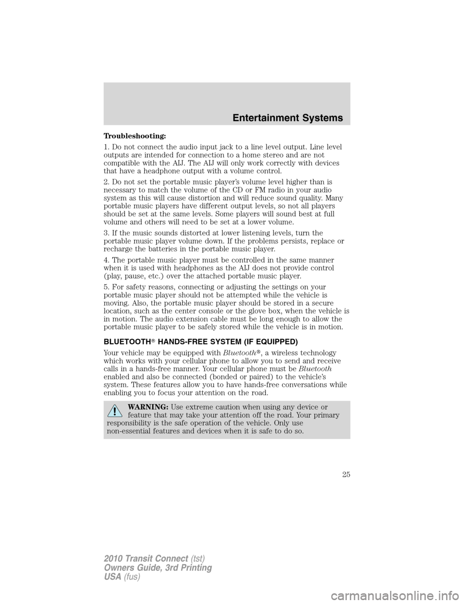 FORD TRANSIT CONNECT 2010 1.G Owners Manual Troubleshooting:
1. Do not connect the audio input jack to a line level output. Line level
outputs are intended for connection to a home stereo and are not
compatible with the AIJ. The AIJ will only w