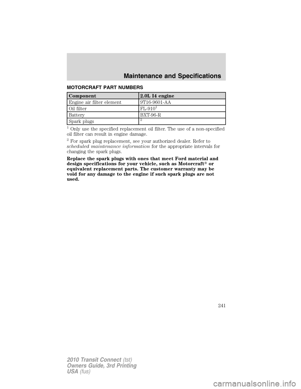 FORD TRANSIT CONNECT 2010 1.G Owners Manual MOTORCRAFT PART NUMBERS
Component 2.0L I4 engine
Engine air filter element 9T16-9601-AA
Oil filter FL-910
1
Battery BXT-96-R
Spark plugs2
1
Only use the specified replacement oil filter. The use of a 