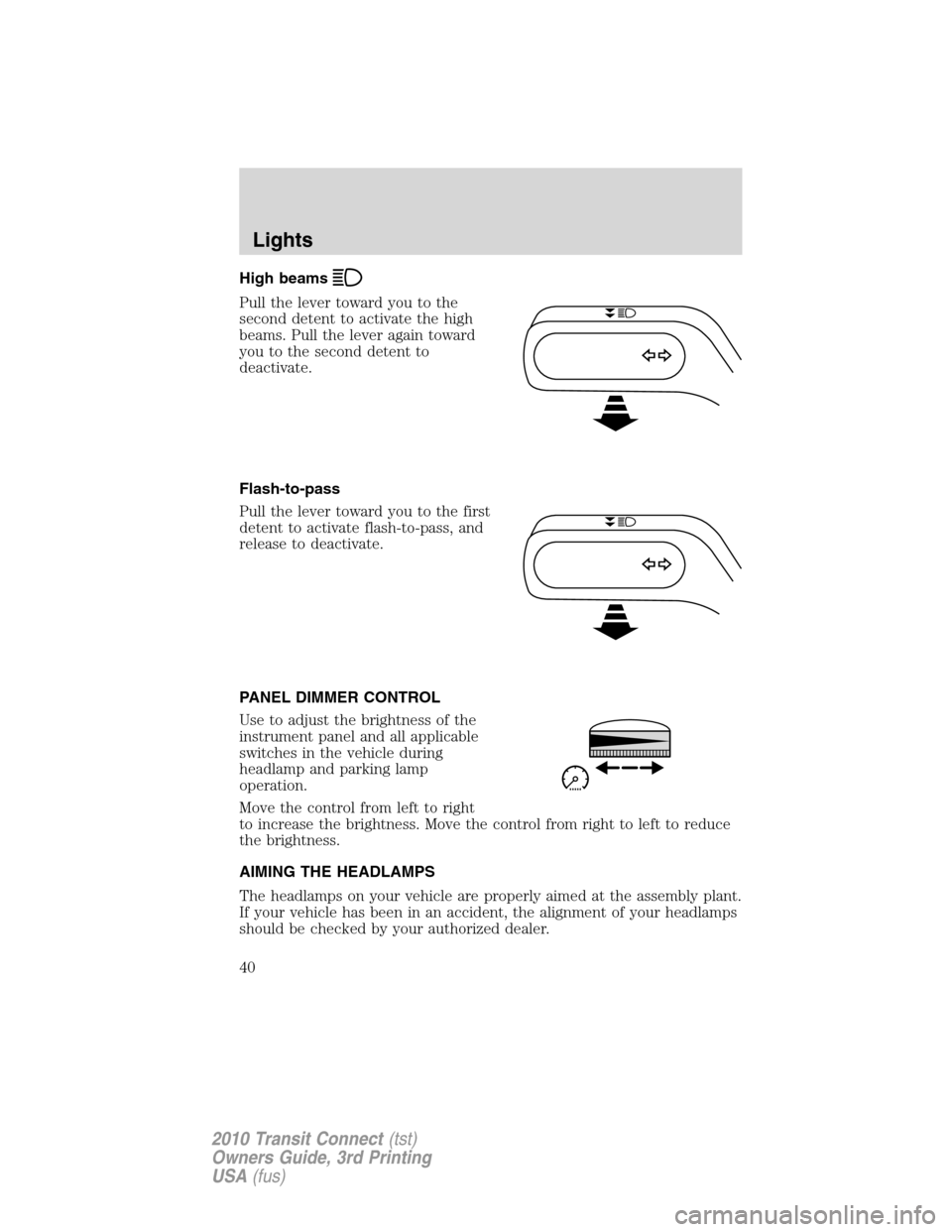 FORD TRANSIT CONNECT 2010 1.G Owners Manual High beams
Pull the lever toward you to the
second detent to activate the high
beams. Pull the lever again toward
you to the second detent to
deactivate.
Flash-to-pass
Pull the lever toward you to the FORD TRANSIT CONNECT 2010 1.G Owners Manual High beams
Pull the lever toward you to the
second detent to activate the high
beams. Pull the lever again toward
you to the second detent to
deactivate.
Flash-to-pass
Pull the lever toward you to the