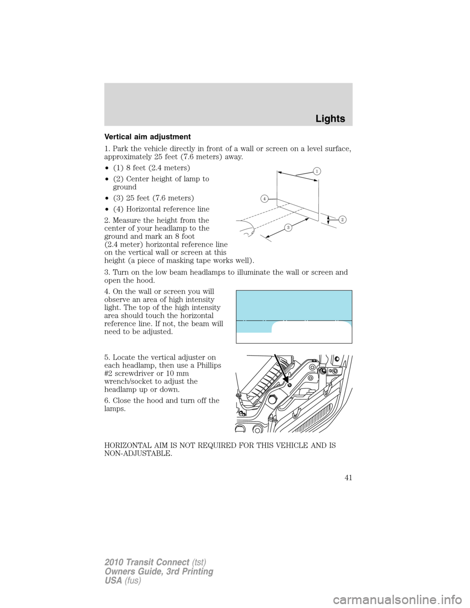 FORD TRANSIT CONNECT 2010 1.G Owners Manual Vertical aim adjustment
1. Park the vehicle directly in front of a wall or screen on a level surface,
approximately 25 feet (7.6 meters) away.
•(1) 8 feet (2.4 meters)
•(2) Center height of lamp t FORD TRANSIT CONNECT 2010 1.G Owners Manual Vertical aim adjustment
1. Park the vehicle directly in front of a wall or screen on a level surface,
approximately 25 feet (7.6 meters) away.
•(1) 8 feet (2.4 meters)
•(2) Center height of lamp t