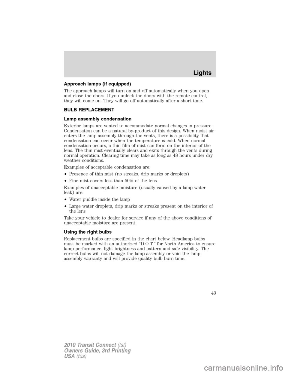 FORD TRANSIT CONNECT 2010 1.G Owners Manual Approach lamps (if equipped)
The approach lamps will turn on and off automatically when you open
and close the doors. If you unlock the doors with the remote control,
they will come on. They will go o